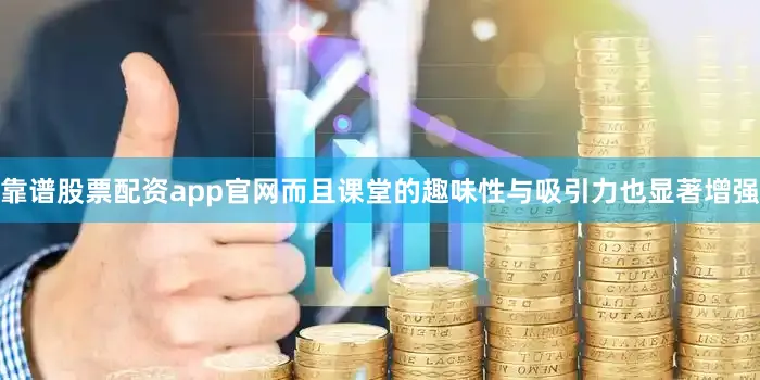 靠谱股票配资app官网而且课堂的趣味性与吸引力也显著增强