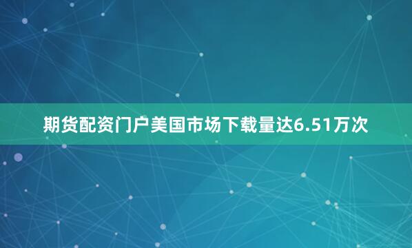 期货配资门户美国市场下载量达6.51万次