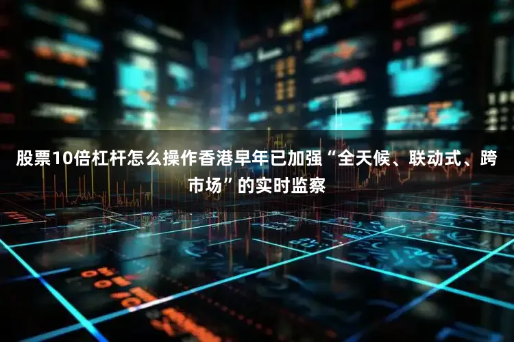 股票10倍杠杆怎么操作香港早年已加强“全天候、联动式、跨市场”的实时监察