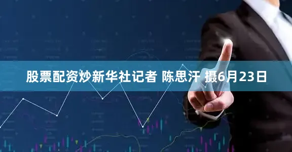 股票配资炒新华社记者 陈思汗 摄6月23日