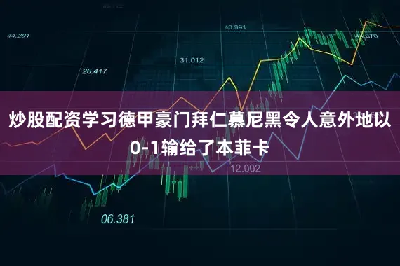 炒股配资学习德甲豪门拜仁慕尼黑令人意外地以0-1输给了本菲卡