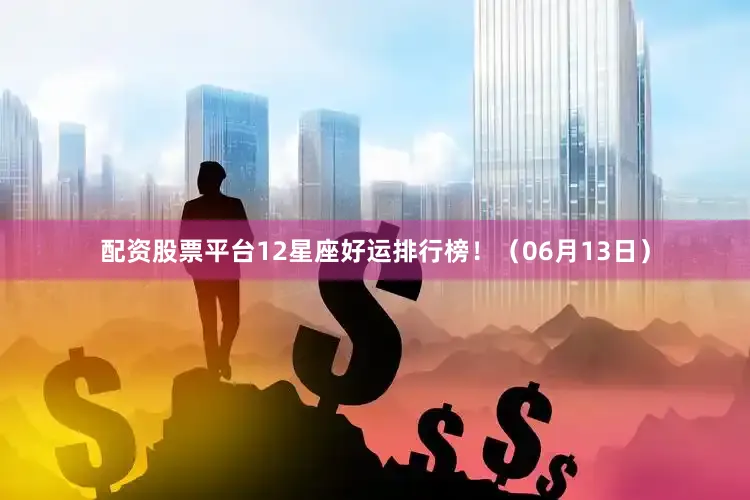 配资股票平台12星座好运排行榜！（06月13日）