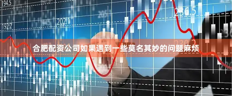 合肥配资公司如果遇到一些莫名其妙的问题麻烦