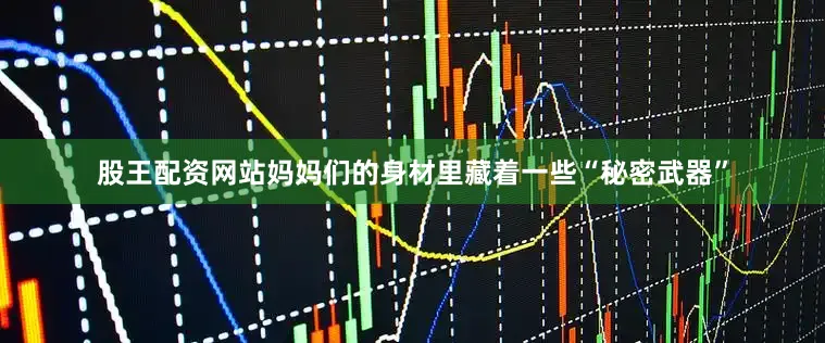 股王配资网站妈妈们的身材里藏着一些“秘密武器”