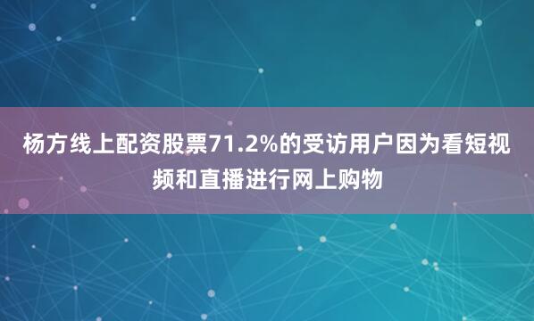 杨方线上配资股票71.2%的受访用户因为看短视频和直播进行网上购物