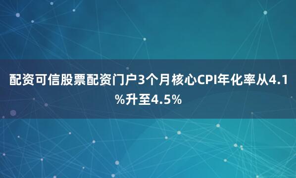 配资可信股票配资门户3个月核心CPI年化率从4.1%升至4.5%