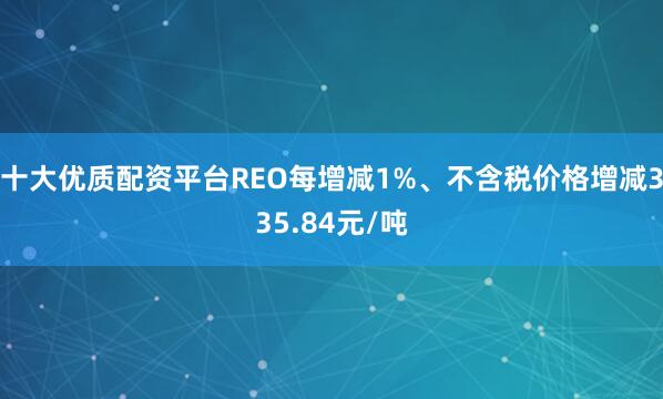十大优质配资平台REO每增减1%、不含税价格增减335.84元/吨