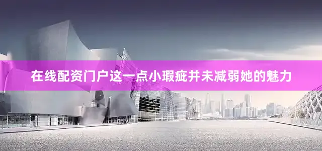 在线配资门户这一点小瑕疵并未减弱她的魅力