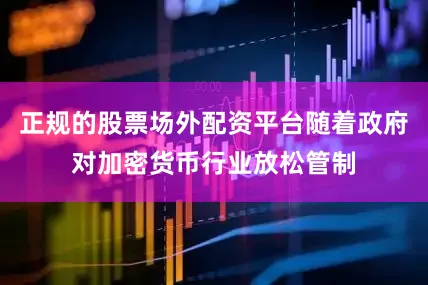 正规的股票场外配资平台随着政府对加密货币行业放松管制