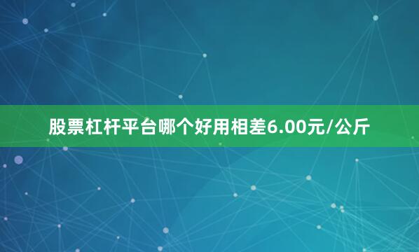 股票杠杆平台哪个好用相差6.00元/公斤