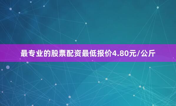 最专业的股票配资最低报价4.80元/公斤