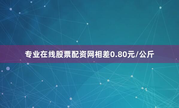 专业在线股票配资网相差0.80元/公斤