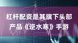 杠杆配资是其旗下头部产品《逆水寒》手游