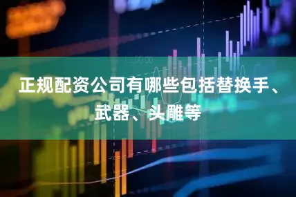 正规配资公司有哪些包括替换手、武器、头雕等