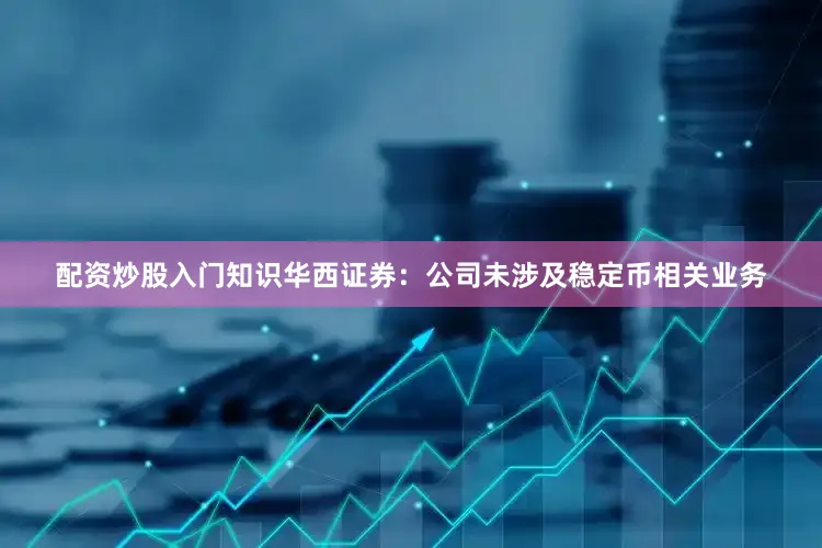 配资炒股入门知识华西证券：公司未涉及稳定币相关业务