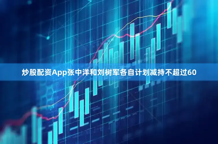 炒股配资App张中洋和刘树军各自计划减持不超过60
