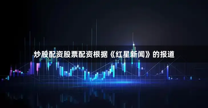 炒股配资股票配资根据《红星新闻》的报道