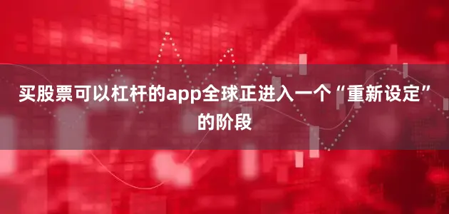 买股票可以杠杆的app全球正进入一个“重新设定”的阶段