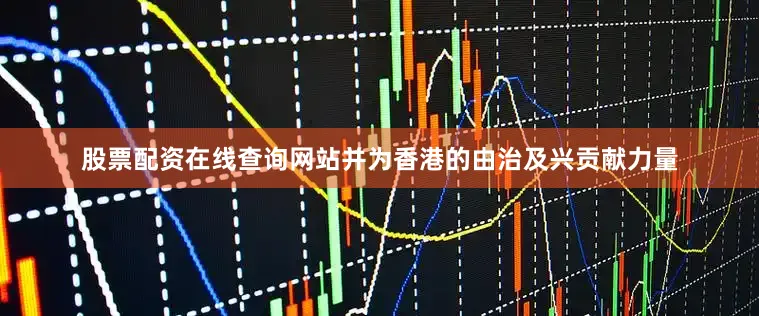 股票配资在线查询网站并为香港的由治及兴贡献力量