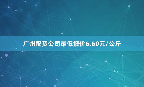 广州配资公司最低报价6.60元/公斤