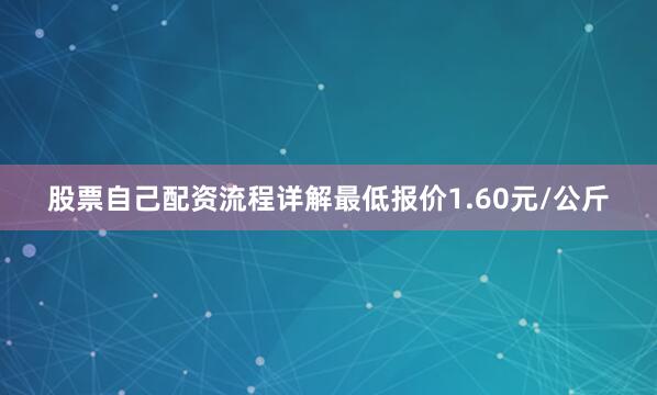 股票自己配资流程详解最低报价1.60元/公斤