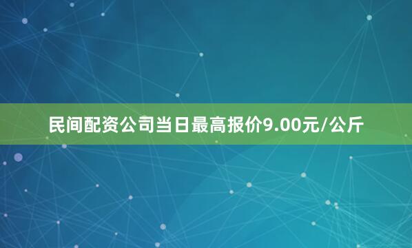 民间配资公司当日最高报价9.00元/公斤