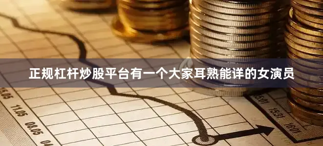正规杠杆炒股平台有一个大家耳熟能详的女演员