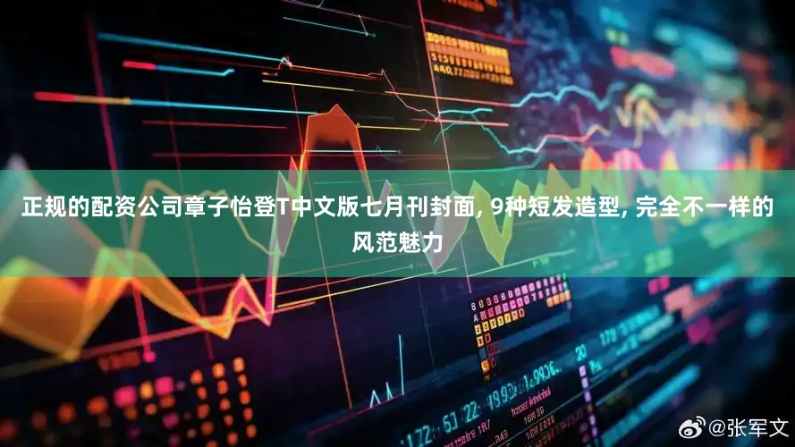 正规的配资公司章子怡登T中文版七月刊封面, 9种短发造型, 完全不一样的风范魅力