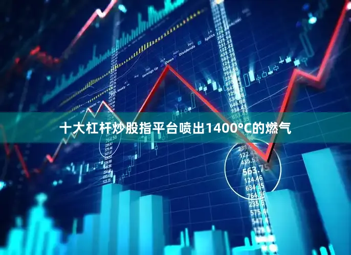 十大杠杆炒股指平台喷出1400°C的燃气