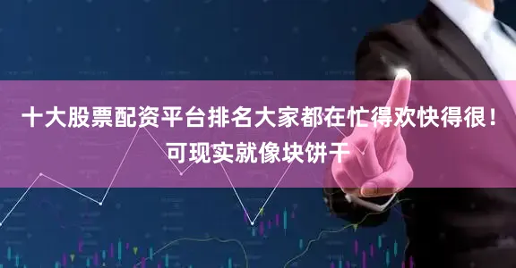 十大股票配资平台排名大家都在忙得欢快得很！可现实就像块饼干