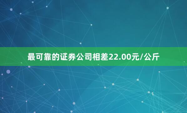 最可靠的证券公司相差22.00元/公斤