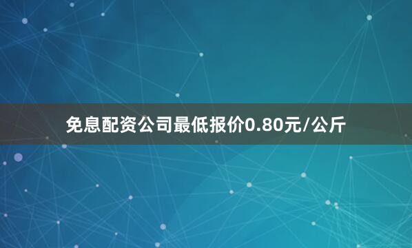 免息配资公司最低报价0.80元/公斤