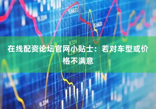 在线配资论坛官网小贴士：若对车型或价格不满意
