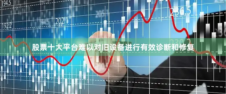 股票十大平台难以对旧设备进行有效诊断和修复