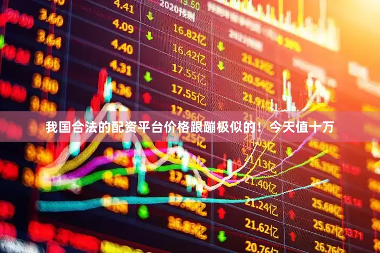 我国合法的配资平台价格跟蹦极似的！今天值十万
