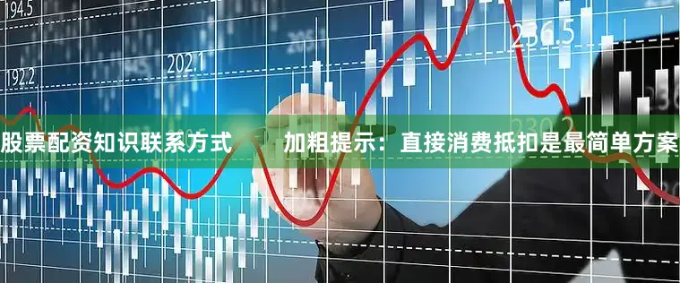 股票配资知识联系方式        加粗提示：直接消费抵扣是最简单方案