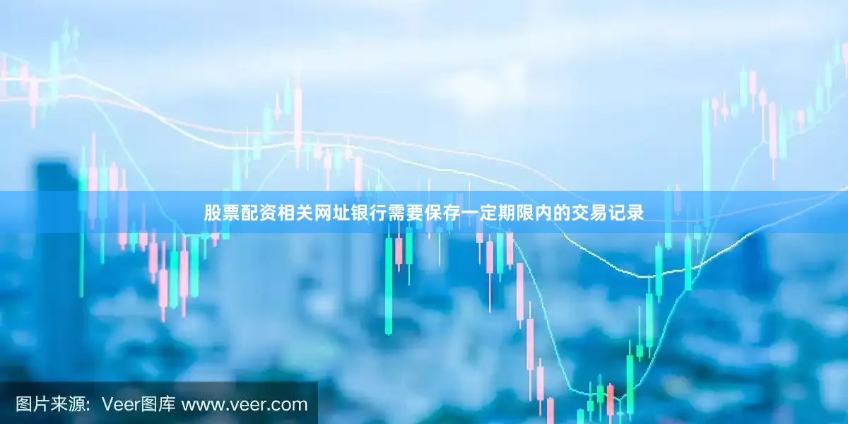 股票配资相关网址银行需要保存一定期限内的交易记录
