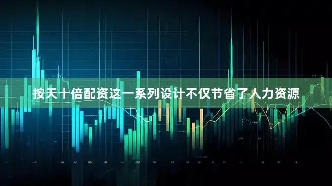 按天十倍配资这一系列设计不仅节省了人力资源