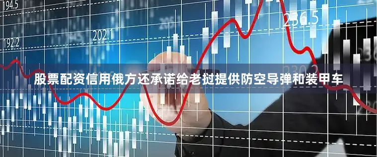 股票配资信用俄方还承诺给老挝提供防空导弹和装甲车