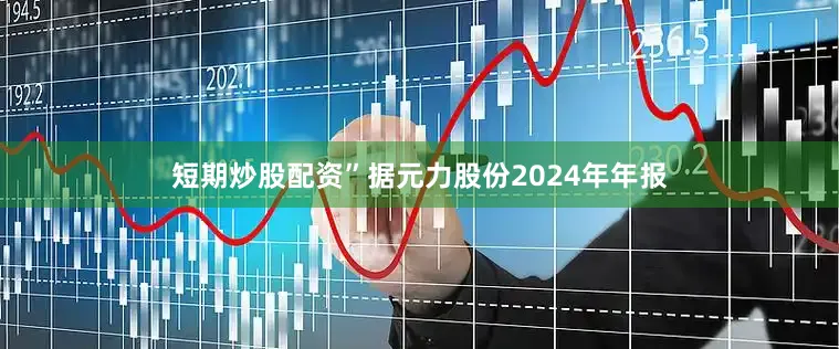 短期炒股配资”据元力股份2024年年报