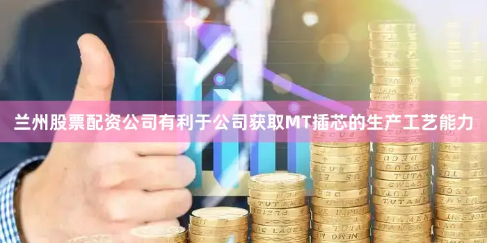兰州股票配资公司有利于公司获取MT插芯的生产工艺能力