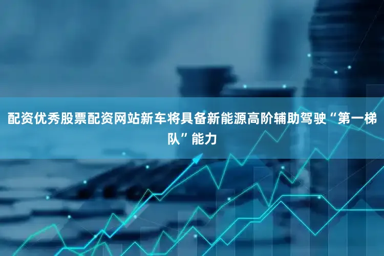 配资优秀股票配资网站新车将具备新能源高阶辅助驾驶“第一梯队”能力