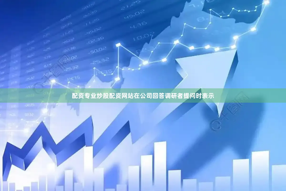 配资专业炒股配资网站在公司回答调研者提问时表示