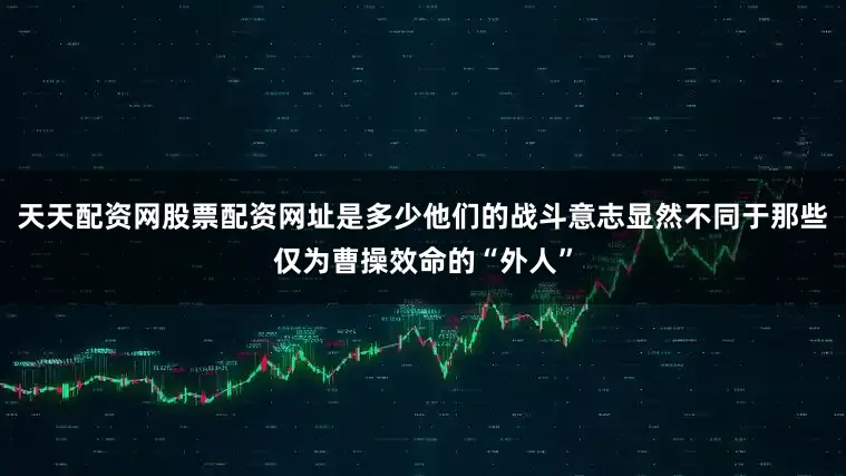 天天配资网股票配资网址是多少他们的战斗意志显然不同于那些仅为曹操效命的“外人”