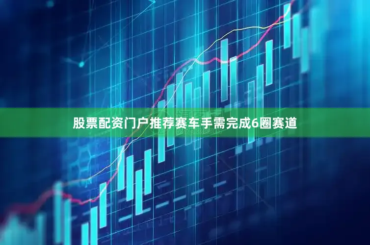 股票配资门户推荐赛车手需完成6圈赛道