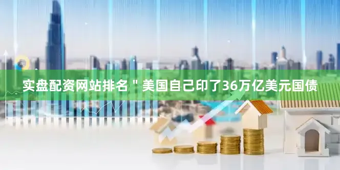实盘配资网站排名＂美国自己印了36万亿美元国债