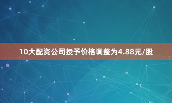 10大配资公司授予价格调整为4.88元/股