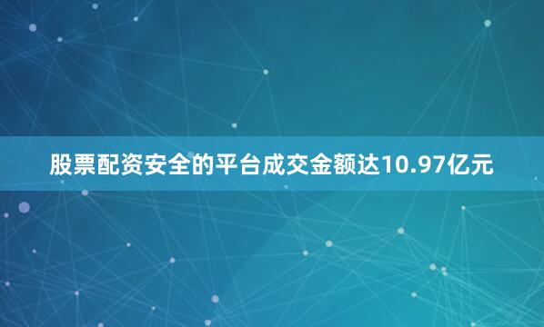 股票配资安全的平台成交金额达10.97亿元
