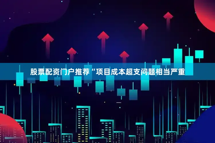 股票配资门户推荐“项目成本超支问题相当严重