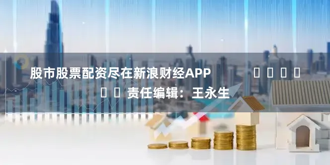 股市股票配资尽在新浪财经APP            						责任编辑：王永生